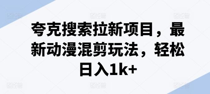 夸克搜索拉新项目，最新动漫混剪玩法，轻松日入1k+-小鹏项目网