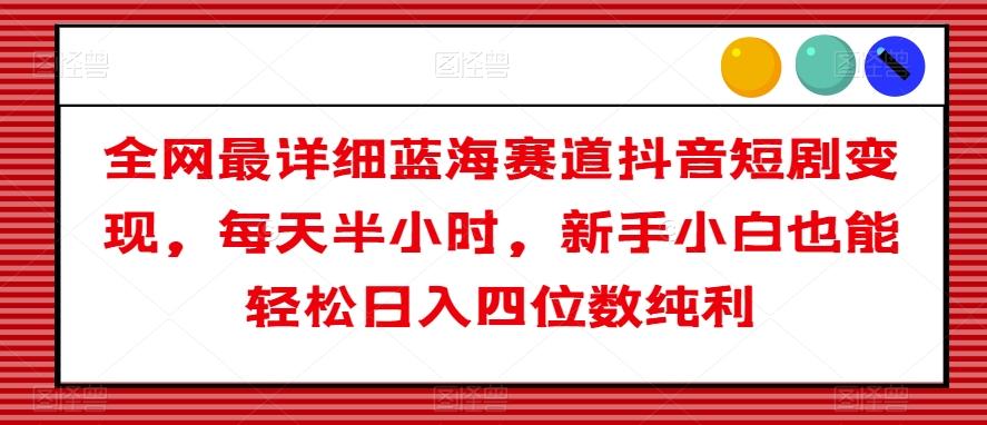 全网最详细蓝海赛道抖音短剧变现，每天半小时，新手小白也能轻松日入四位数纯利【揭秘】-小鹏项目网