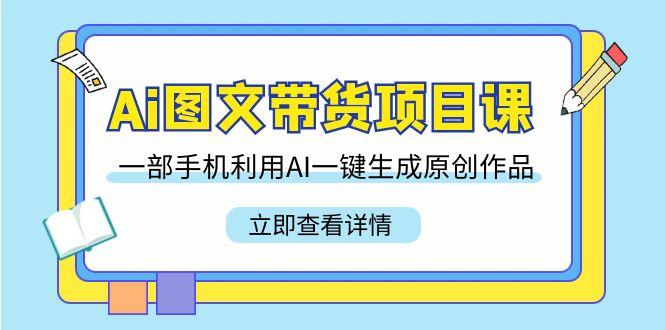 Ai图文带货项目课，一部手机利用AI一键生成原创作品(22节课)-小鹏项目网