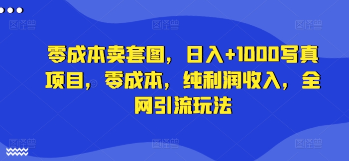 零成本卖套图，日入+1000写真项目，零成本，纯利润收入，全网引流玩法-小鹏项目网