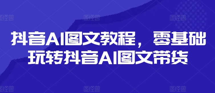 抖音AI图文教程，零基础玩转抖音AI图文带货-小鹏项目网