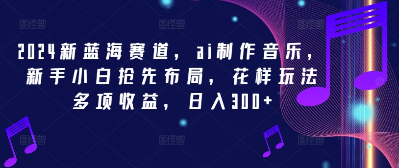 2024新蓝海赛道，ai制作音乐，新手小白抢先布局，花样玩法多项收益，日入300+【揭秘】-小鹏项目网