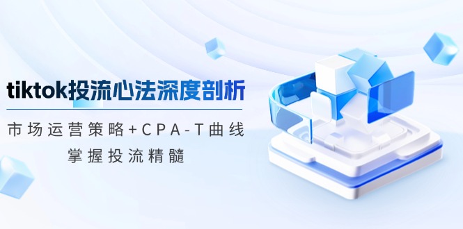 tiktok投流心法深度剖析：市场运营策略+CPA-T曲线，掌握投流精髓-小鹏项目网