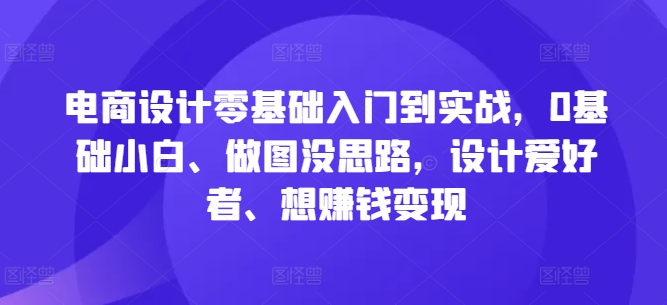 电商设计零基础入门到实战，0基础小白、做图没思路，设计爱好者、想赚钱变现-小鹏项目网