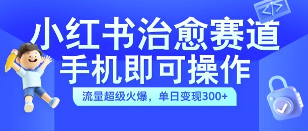 小红书治愈视频赛道，手机即可操作，流量超级火爆，单日变现300+【揭秘】-小鹏项目网