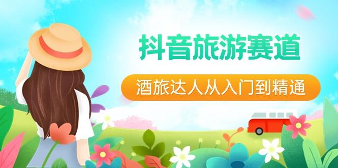 抖音旅游赛道酒旅达人从入门到精通：直播+短视频+旅游 未来5年风口-小鹏项目网