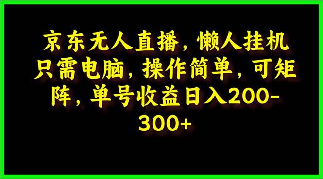 (9973期)京东无人直播，电脑挂机，操作简单，懒人专属，可矩阵操作 单号日入200-300-小鹏项目网