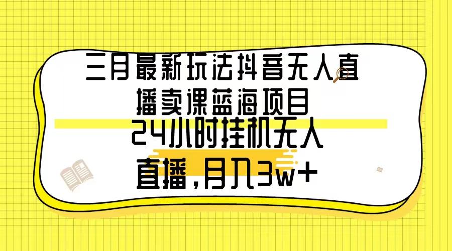 三月最新玩法抖音无人直播卖课蓝海项目，24小时无人直播，月入3w+-小鹏项目网