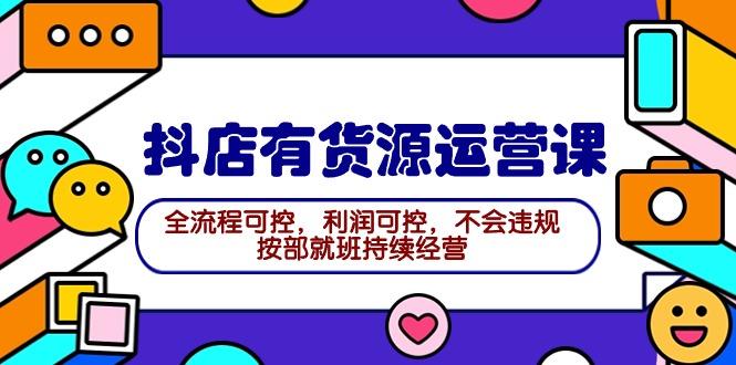 (9702期)2024抖店有货源运营课：全流程可控，利润可控，不会违规，按部就班持续经营-小鹏项目网