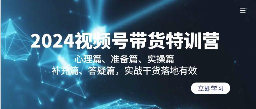 2024视频号带货特训营：心理篇、准备篇、实操篇、补充篇、答疑篇，实战…-小鹏项目网