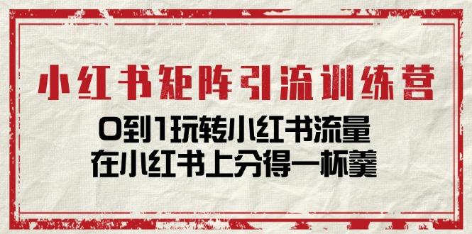 小红书矩阵引流训练营：0到1玩转小红书流量，在小红书上分得一杯羹-14节课-小鹏项目网