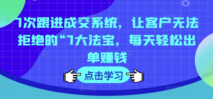 7次跟进成交系统，让客户无法拒绝的“7大法宝，每天轻松出单赚钱-小鹏项目网