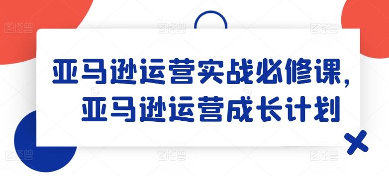 亚马逊运营实战必修课，亚马逊运营成长计划-小鹏项目网