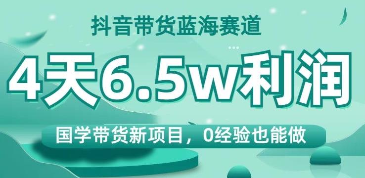 抖音带货蓝海赛道，国学带货新项目，0经验也能做，4天6.5w利润【揭秘】-小鹏项目网