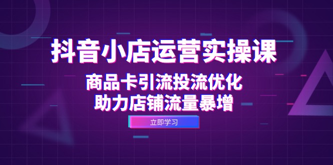 抖音小店运营实操课：商品卡引流投流优化，助力店铺流量暴增-小鹏项目网