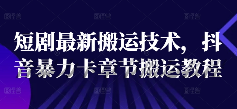 短剧最新搬运技术，抖音暴力卡章节搬运教程-小鹏项目网