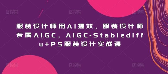 服装设计师用AI提效，服装设计师专属AIGC，AIGC-Stablediffu+PS服装设计实战课-小鹏项目网