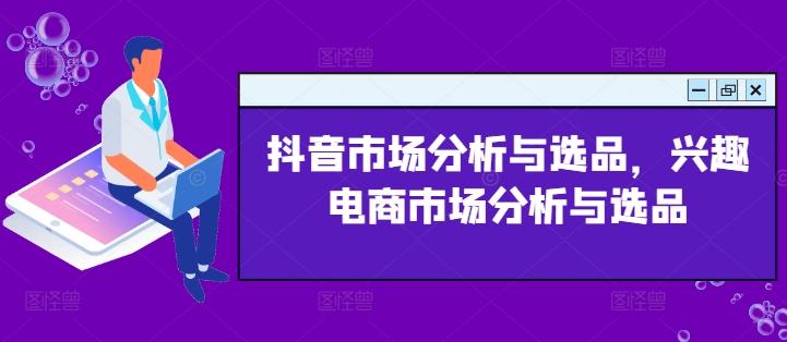 抖音市场分析与选品，兴趣电商市场分析与选品-小鹏项目网