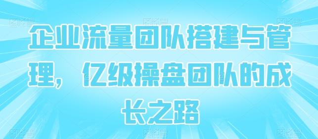 企业流量团队搭建与管理，亿级操盘团队的成长之路-小鹏项目网