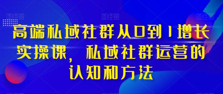 高端私域社群从0到1增长实操课，私域社群运营的认知和方法-小鹏项目网
