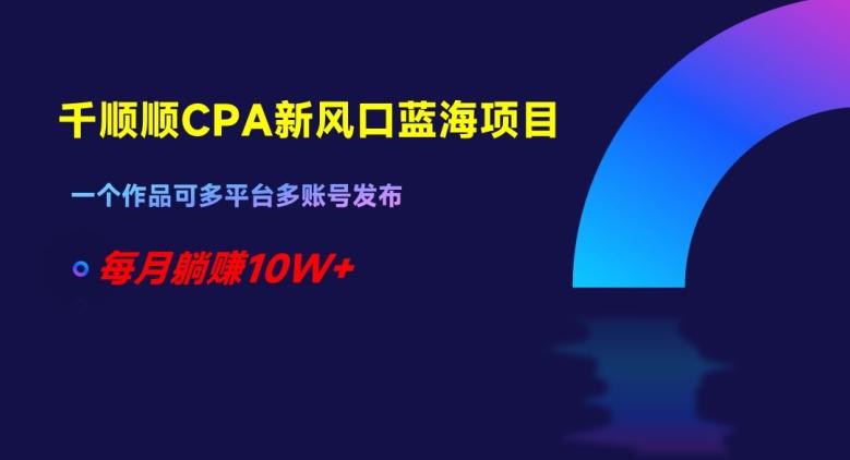 千顺顺CPA新风口蓝海项目，一个作品可多平台多账号发布，每月躺赚10W+【揭秘】-小鹏项目网