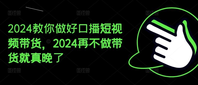 2024教你做好口播短视频带货，2024再不做带货就真晚了-小鹏项目网