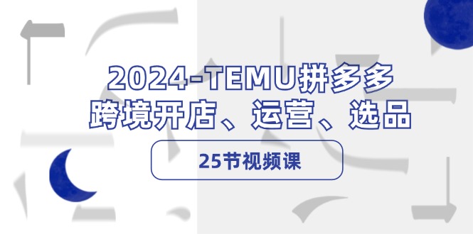2024-TEMU拼多多·跨境开店、运营、选品(25节视频课-小鹏项目网