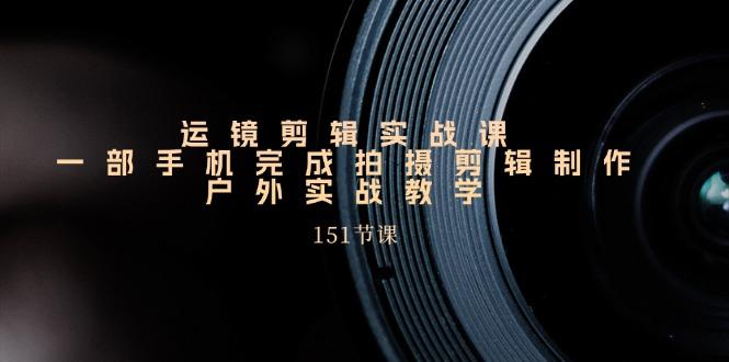 运镜剪辑实战课，一部手机完成拍摄剪辑制作，户外实战教学(151节课-小鹏项目网