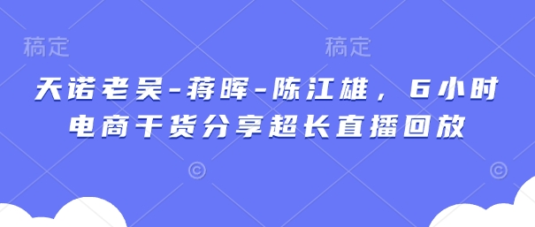 天诺老吴-蒋晖-陈江雄，6小时电商干货分享超长直播回放-小鹏项目网