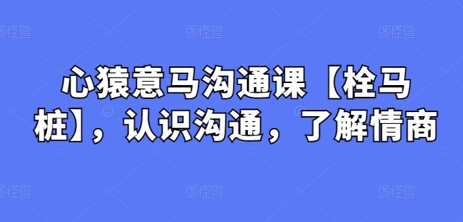 心猿意马沟通课【栓马桩】，认识沟通，了解情商-小鹏项目网