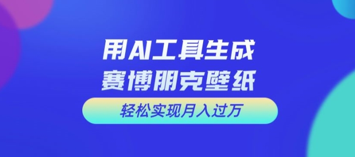 用AI工具设计赛博朋克壁纸，轻松实现月入万+【揭秘】-小鹏项目网