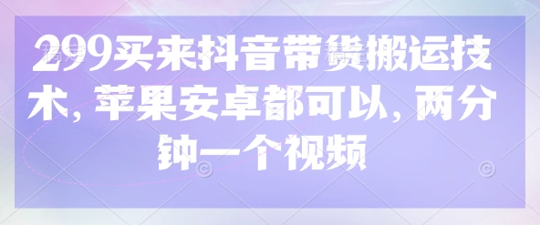 299买来抖音带货搬运技术，苹果安卓都可以，两分钟一个视频-小鹏项目网