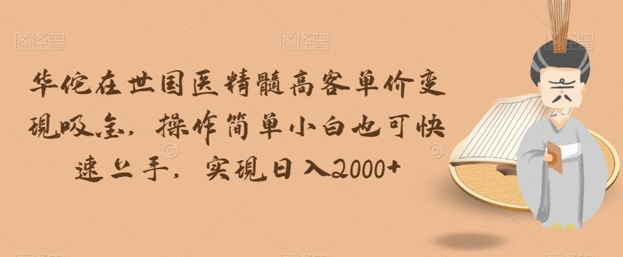 华佗在世国医精髓高客单价变现吸金，操作简单小白也可快速上手，实现日入2000+【揭秘】-小鹏项目网