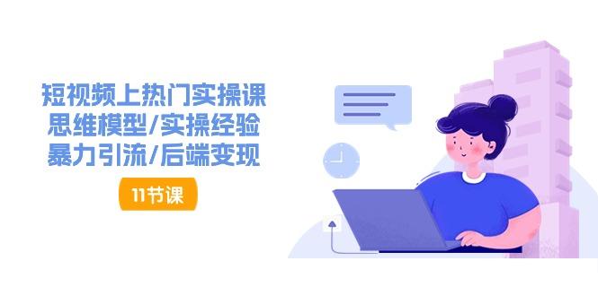 短视频上热门实操课，思维模型/实操经验/暴力引流/后端变现(11节)-小鹏项目网