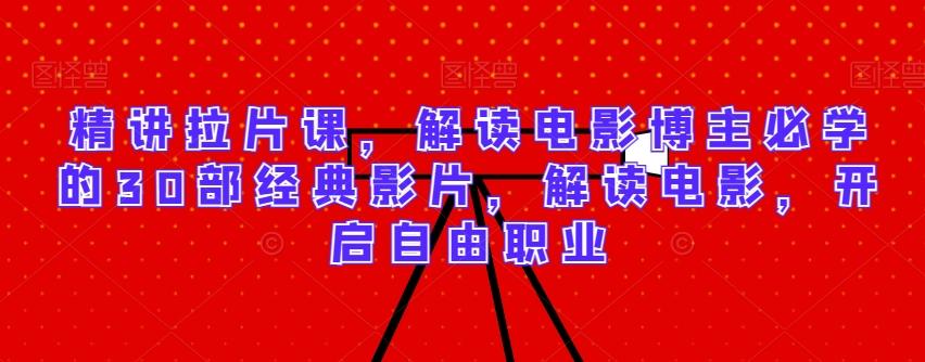 精讲拉片课，解读电影博主必学的30部经典影片，解读电影，开启自由职业-小鹏项目网