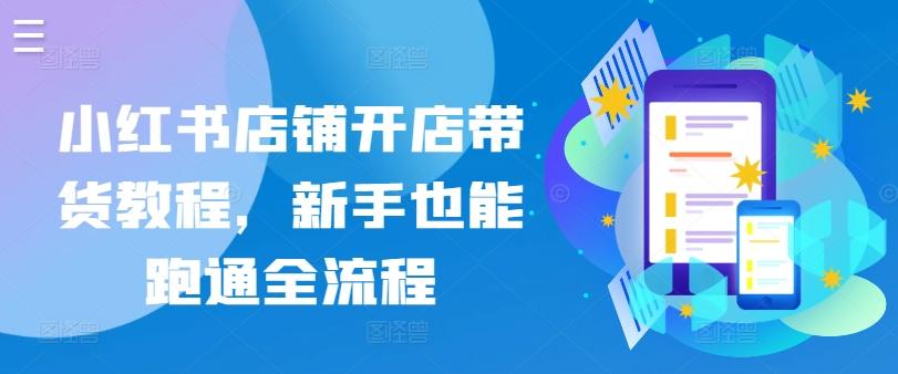 小红书店铺开店带货教程，新手也能跑通全流程-小鹏项目网