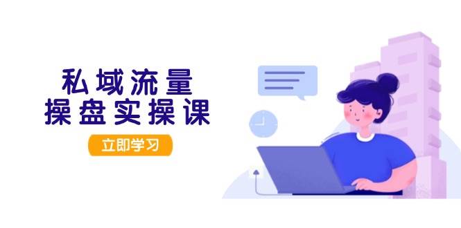 私域流量操盘实操课，从用户调研到成交变现，打造可落地的私域引流策略-小鹏项目网