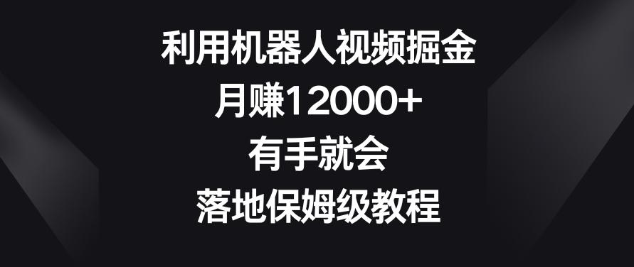利用机器人视频掘金，月赚12000+，有手就会，落地保姆级教程【揭秘】-小鹏项目网