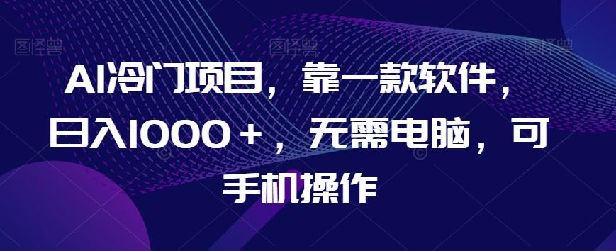 AI冷门项目，靠一款软件，日入1000＋，无需电脑，可手机操作【揭秘】-小鹏项目网