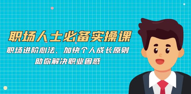 职场人士必备实操课：职场进阶心法、加快个人成长原则，助你解决职业困惑-小鹏项目网