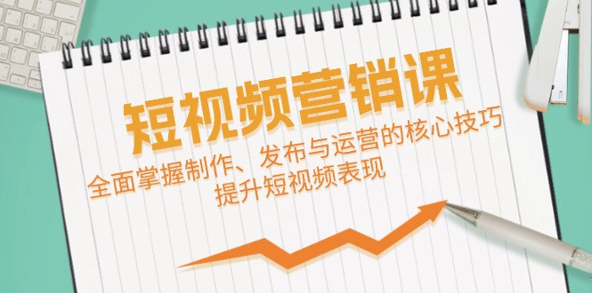 短视频&营销课：全面掌握制作、发布与运营的核心技巧，提升短视频表现-小鹏项目网