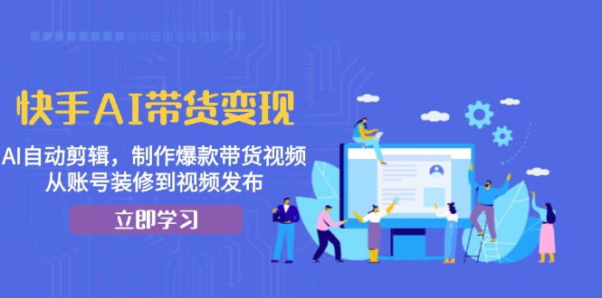 快手AI带货变现：AI自动剪辑，制作爆款带货视频，从账号装修到视频发布-小鹏项目网