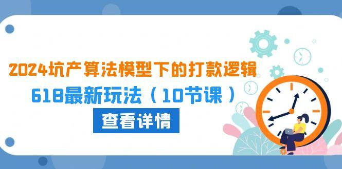 2024坑产算法 模型下的打款逻辑：618最新玩法(10节课-小鹏项目网