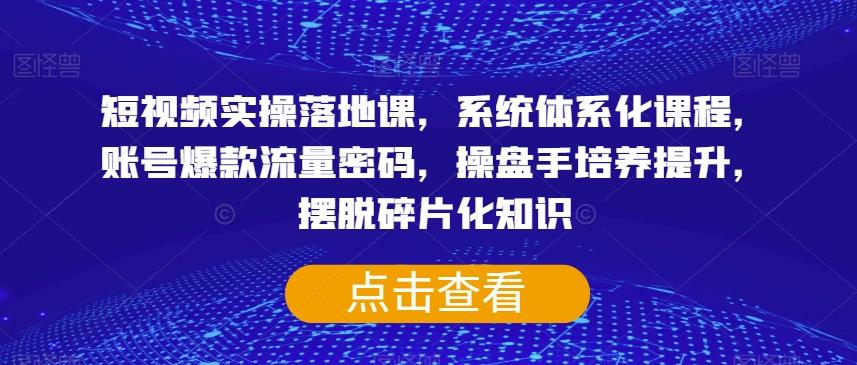 短视频实操落地课，系统体系化课程，账号爆款流量密码，操盘手培养提升，摆脱碎片化知识-小鹏项目网