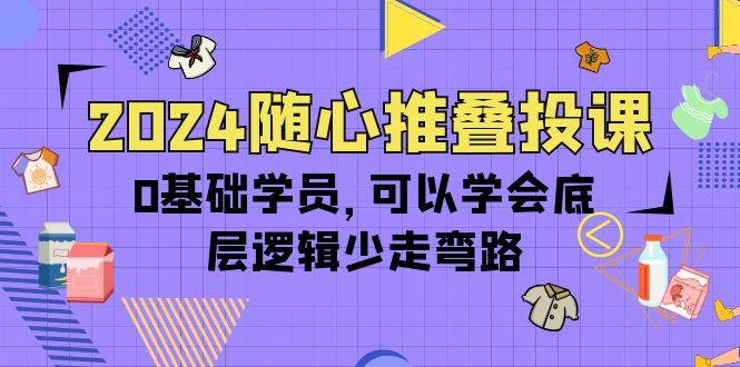 (10017期)2024随心推叠投课，0基础学员，可以学会底层逻辑少走弯路(14节)-小鹏项目网
