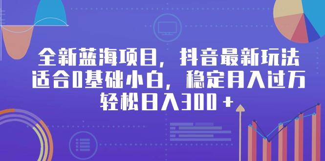 全新蓝海项目，抖音最新玩法，适合0基础小白，稳定月入过万，轻松日入300＋-小鹏项目网