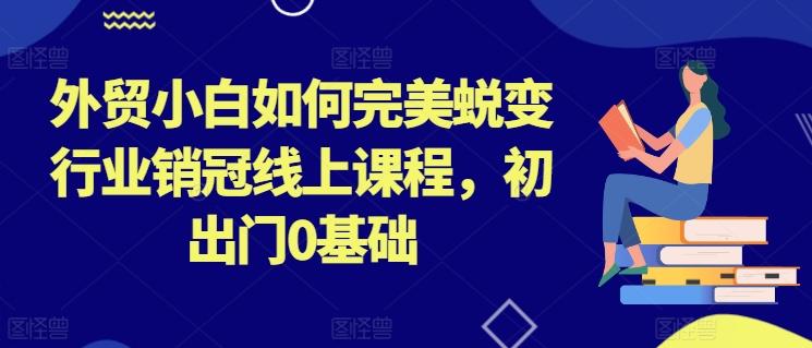 外贸小白如何完美蜕变行业销冠线上课程，初出门0基础-小鹏项目网