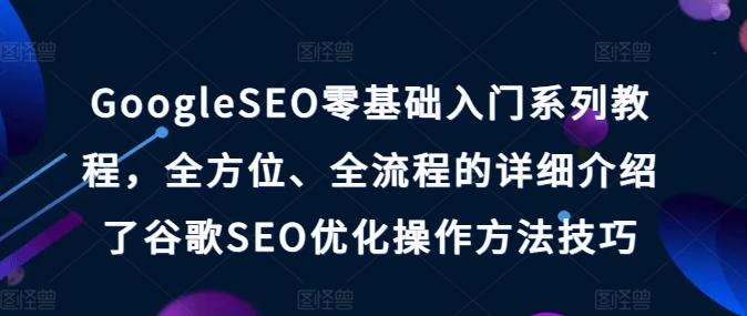 GoogleSEO零基础入门系列教程，全方位、全流程的详细介绍了谷歌SEO优化操作方法技巧-小鹏项目网