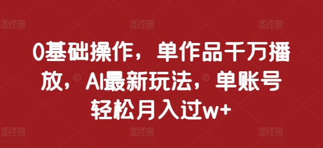 0基础操作，单作品千万播放，AI最新玩法，单账号轻松月入过w+【揭秘】-小鹏项目网