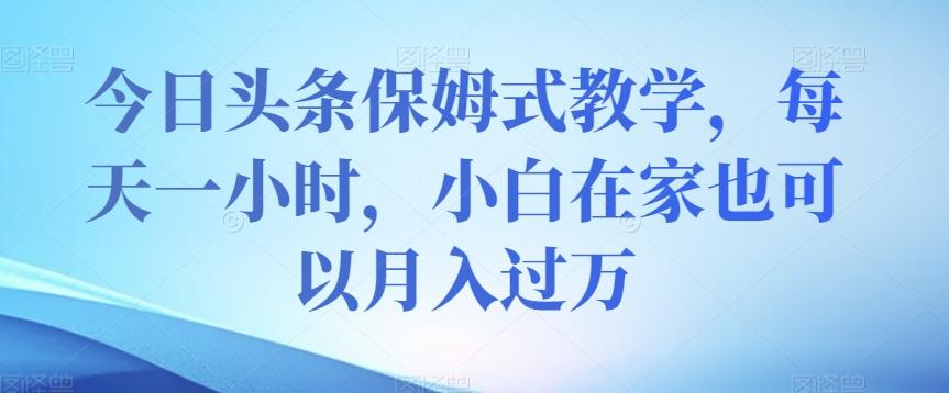 今日头条保姆式教学，每天一小时，小白在家也可以月入过万【揭秘】-小鹏项目网